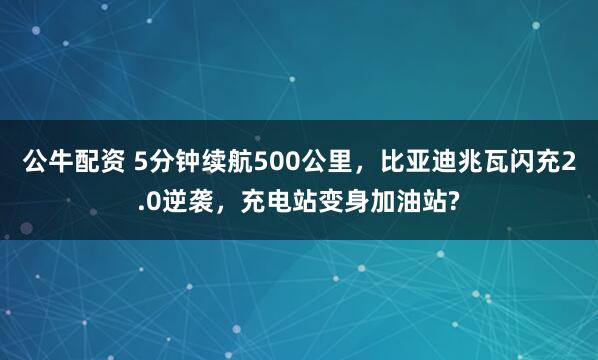 公牛配资 5分钟续航500公里，比亚迪兆瓦闪充2.0逆袭，充电站变身加油站?