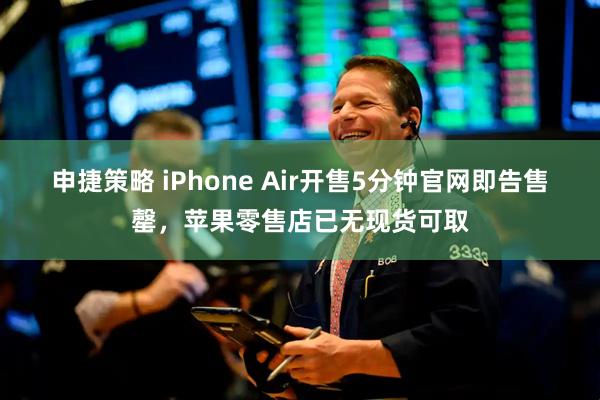 申捷策略 iPhone Air开售5分钟官网即告售罄，苹果零售店已无现货可取