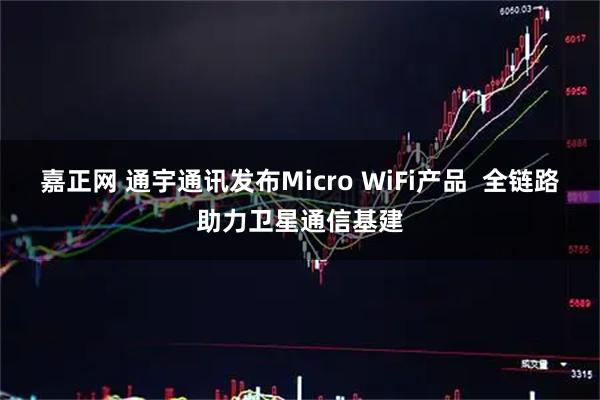 嘉正网 通宇通讯发布Micro WiFi产品  全链路助力卫星通信基建