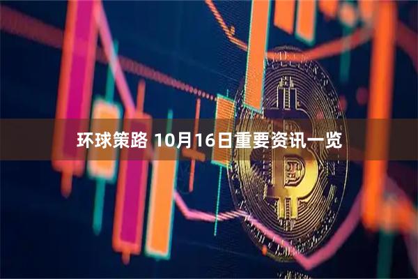 环球策路 10月16日重要资讯一览