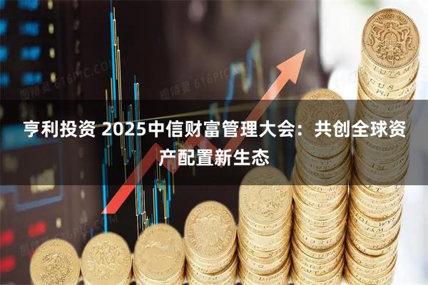 亨利投资 2025中信财富管理大会：共创全球资产配置新生态