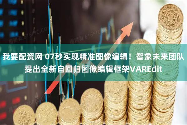 我要配资网 07秒实现精准图像编辑！智象未来团队提出全新自回归图像编辑框架VAREdit