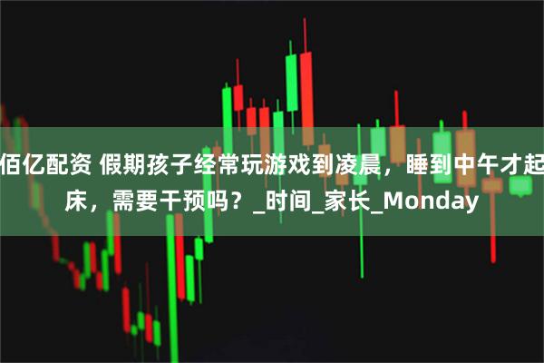 佰亿配资 假期孩子经常玩游戏到凌晨，睡到中午才起床，需要干预吗？_时间_家长_Monday