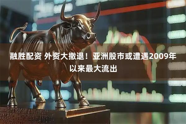 融胜配资 外资大撤退！亚洲股市或遭遇2009年以来最大流出