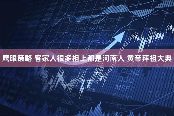 鹰眼策略 客家人很多祖上都是河南人 黄帝拜祖大典