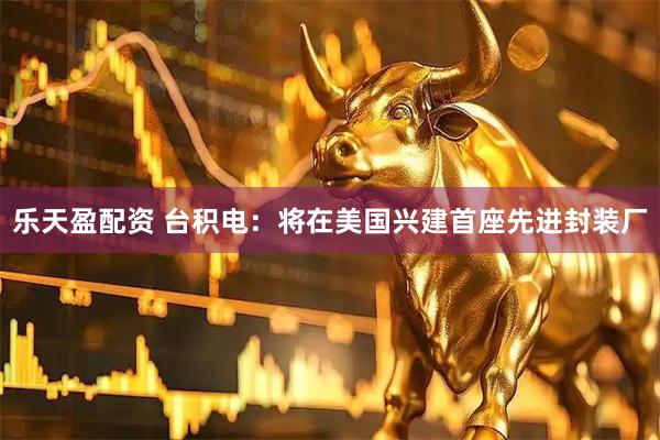 乐天盈配资 台积电：将在美国兴建首座先进封装厂