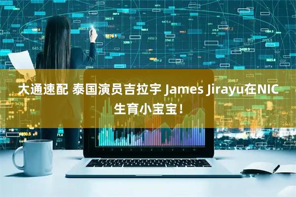 大通速配 泰国演员吉拉宇 James Jirayu在NIC生育小宝宝！