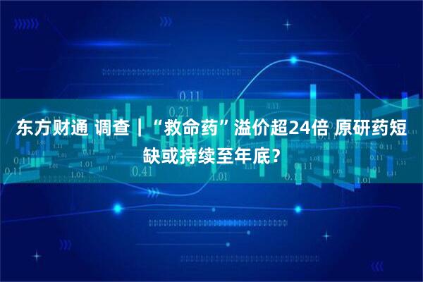 东方财通 调查｜“救命药”溢价超24倍 原研药短缺或持续至年底？