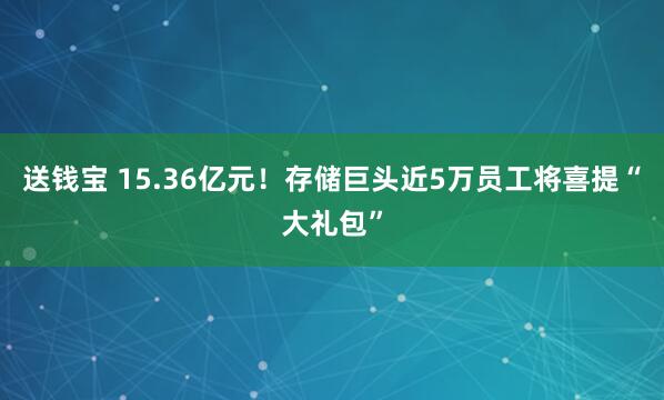 送钱宝 15.36亿元！存储巨头近5万员工将喜提“大礼包”