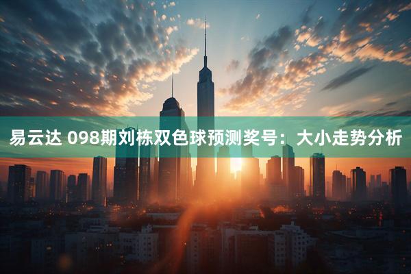 易云达 098期刘栋双色球预测奖号：大小走势分析